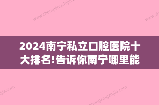 2024南宁私立口腔医院十大排名!告诉你南宁哪里能做正颌手术！(南宁正颌哪家医院好)