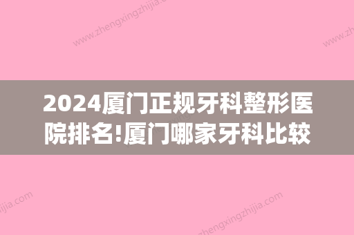 2024厦门正规牙科整形医院排名!厦门哪家牙科比较实惠又好(厦门价格比较实惠的牙科医院?)