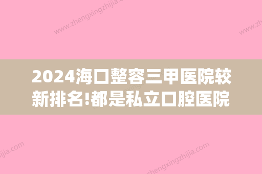 2024海口整容三甲医院较新排名!都是私立口腔医院中排名前五的!(海口整容医院排名第一)