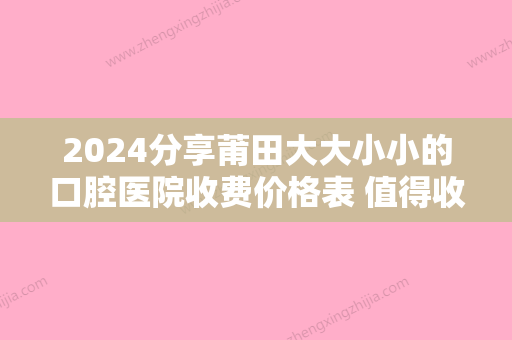 2024分享莆田大大小小的口腔医院收费价格表 值得收藏