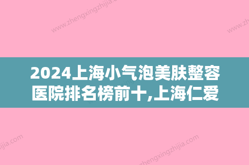 2024上海小气泡美肤整容医院排名榜前十,上海仁爱医院整形科口碑良好