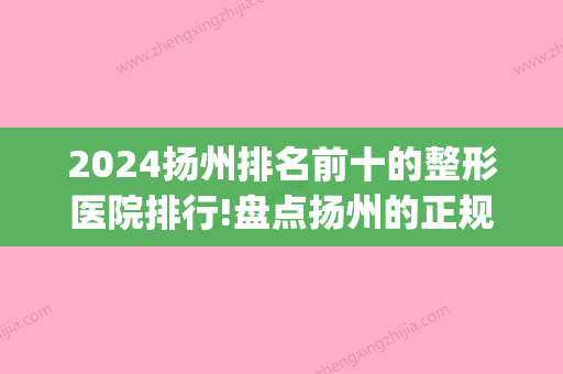 2024扬州排名前十的整形医院排行!盘点扬州的正规口腔医院！(扬州有什么比较好的整形医院)