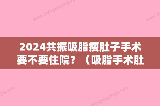 2024共振吸脂瘦肚子手术要不要住院？（吸脂手术肚子效果明显吗）