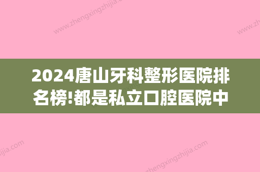 2024唐山牙科整形医院排名榜!都是私立口腔医院中排名前五的!(唐山牙齿正畸医院排名)