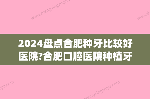 2024盘点合肥种牙比较好医院?合肥口腔医院种植牙品牌/价格汇总(合肥哪家医院种牙好)