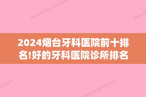 2024烟台牙科医院前十排名!好的牙科医院诊所排名！(烟台市牙科医院排名)