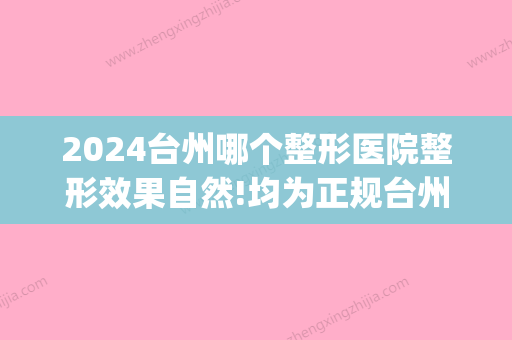 2024台州哪个整形医院整形效果自然!均为正规台州种牙医院!(台州医院种牙好吗)