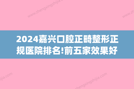 2024嘉兴口腔正畸整形正规医院排名!前五家效果好整牙也不贵！(嘉兴整牙哪个医院好)