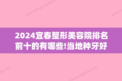 2024宜春整形美容院排名前十的有哪些!当地种牙好的牙科排名揭晓!(宜春哪家牙科医院比较好)