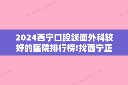 2024西宁口腔颌面外科较好的医院排行榜!找西宁正规牙科口腔医院必看这四家!