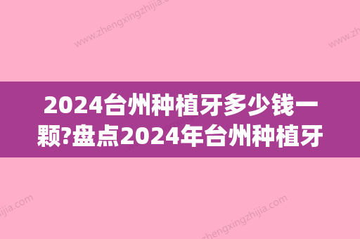 2024台州种植牙多少钱一颗?盘点2024年台州种植牙价格!(台州医院种植牙多少钱)