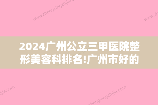 2024广州公立三甲医院整形美容科排名!广州市好的口腔医院全部在这！