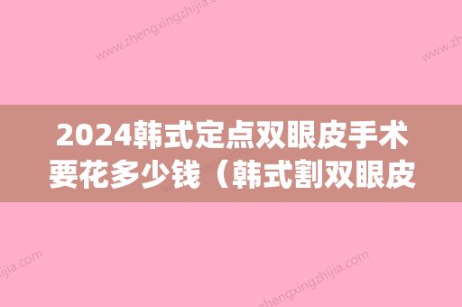 2024韩式定点双眼皮手术要花多少钱（韩式割双眼皮费用）(割韩式双眼皮一般要多少钱)