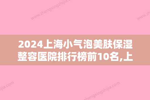 2024上海小气泡美肤保湿整容医院排行榜前10名,上海第一人民医院整形外科遥遥