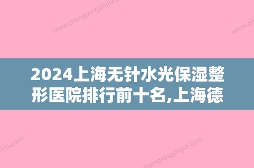 2024上海无针水光保湿整形医院排行前十名,上海德馨医疗美容医院举世闻名