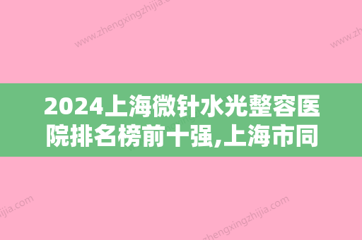 2024上海微针水光整容医院排名榜前十强,上海市同仁医院整形科望尘莫及