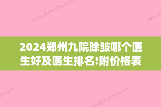 2024郑州九院除皱哪个医生好及医生排名!附价格表!(郑州九院皮肤科怎么样)