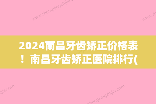 2024南昌牙齿矫正价格表！南昌牙齿矫正医院排行(南昌矫正牙齿公立三甲医院)