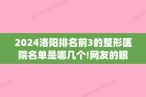 2024洛阳排名前3的整形医院名单是哪几个!网友的眼睛是雪亮的！(洛阳哪个整形医院比较好)