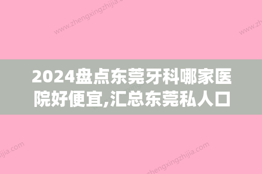 2024盘点东莞牙科哪家医院好便宜,汇总东莞私人口腔医院价格表!(东莞比较好的口腔科医院可选东莞口腔医院)