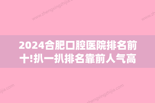 2024合肥口腔医院排名前十!扒一扒排名靠前人气高的医院(合肥口腔医院哪家好些)