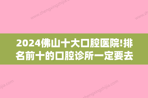 2024佛山十大口腔医院!排名前十的口腔诊所一定要去！(佛山市三甲口腔医院都有哪几家)