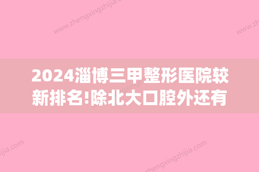 2024淄博三甲整形医院较新排名!除北大口腔外还有这几家人气牙科!(淄博口腔医院排名前十)