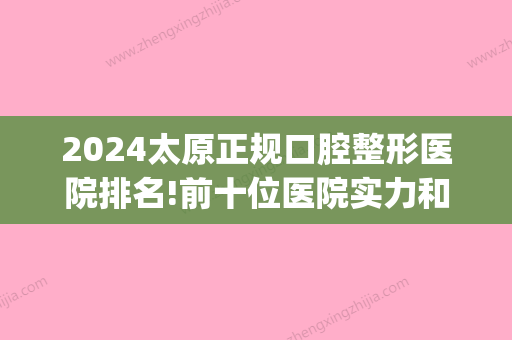 2024太原正规口腔整形医院排名!前十位医院实力和价格都适合(太原三甲整形医院排名)