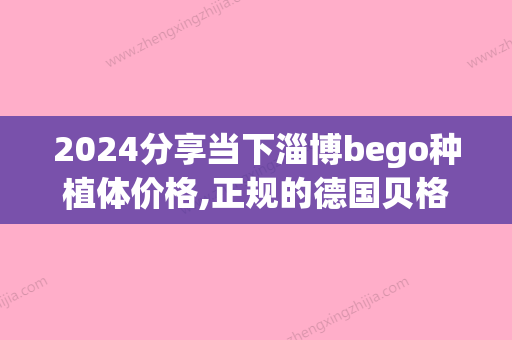 2024分享当下淄博bego种植体价格,正规的德国贝格种植体医院名单(德国bego种植体官网)