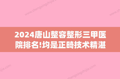 2024唐山整容整形三甲医院排名!均是正畸技术精湛效果好的医生!(唐山正规整形医院)