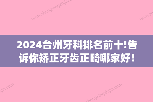 2024台州牙科排名前十!告诉你矫正牙齿正畸哪家好！(台州牙齿正畸医院排名)