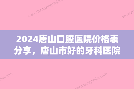 2024唐山口腔医院价格表分享，唐山市好的牙科医院收费都不高!(唐山牙博士口腔医院是三甲医院吗)