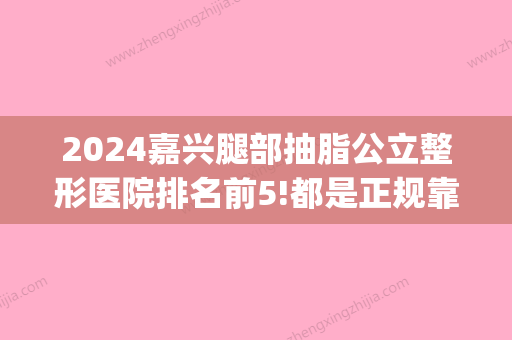 2024嘉兴腿部抽脂公立整形医院排名前5!都是正规靠谱牙科诊所(嘉兴整形医院排名榜)