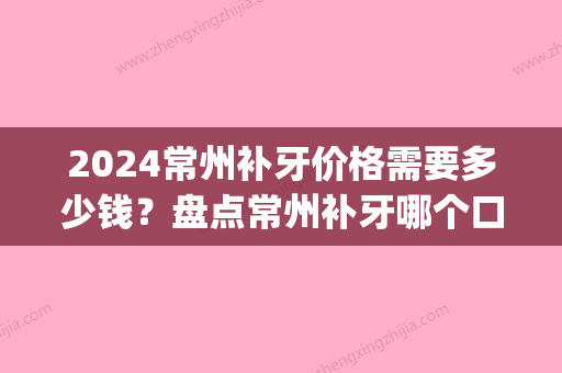 2024常州补牙价格需要多少钱？盘点常州补牙哪个口腔医院好(常州 补牙大约要多少钱一颗)