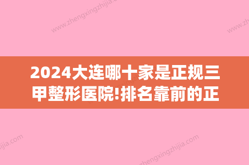 2024大连哪十家是正规三甲整形医院!排名靠前的正己口腔怎么样(大连哪家整形医院权威)