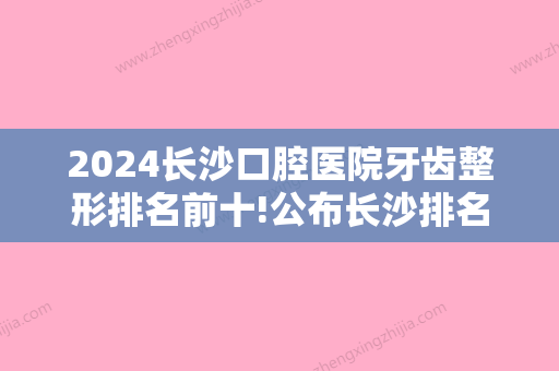 2024长沙口腔医院牙齿整形排名前十!公布长沙排名靠前的几家口腔医院！