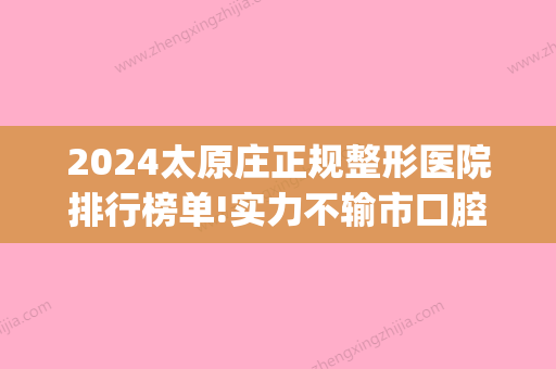 2024太原庄正规整形医院排行榜单!实力不输市口腔医院(太原正规整形医院排名榜)