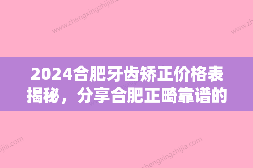 2024合肥牙齿矫正价格表揭秘，分享合肥正畸靠谱的牙科！(合肥正畸多少钱)