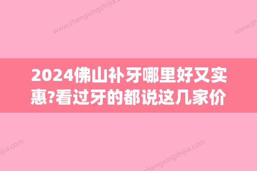 2024佛山补牙哪里好又实惠?看过牙的都说这几家价格便宜不贵(佛山补牙哪里比较好)