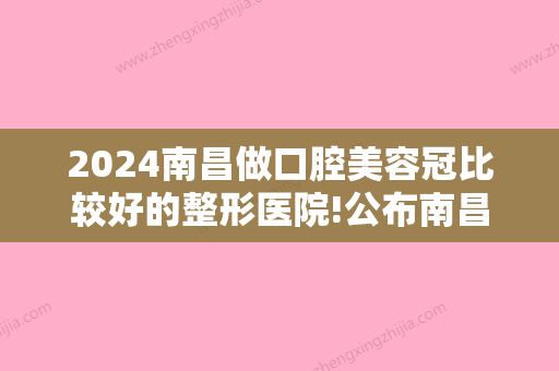 2024南昌做口腔美容冠比较好的整形医院!公布南昌口腔科较好的医院排名!