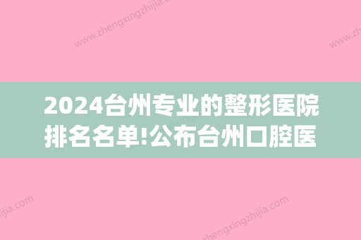 2024台州专业的整形医院排名名单!公布台州口腔医院排名!(台州整形医院排名前十)