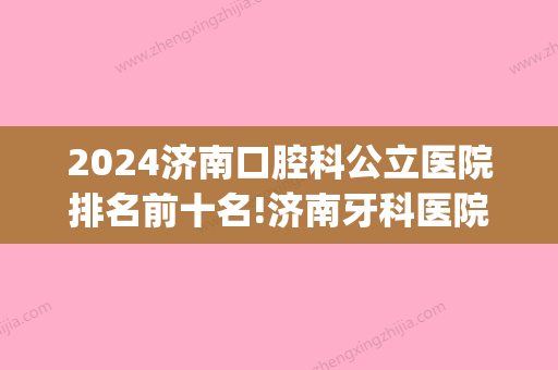 2024济南口腔科公立医院排名前十名!济南牙科医院排名分先后！(济南的口腔科排名)