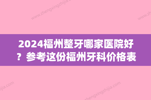 2024福州整牙哪家医院好？参考这份福州牙科价格表看高低！(福州哪牙科比较好)