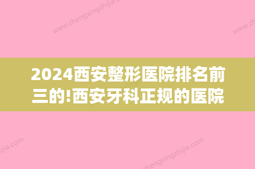 2024西安整形医院排名前三的!西安牙科正规的医院排名公布!(西安牙科整形哪家好)