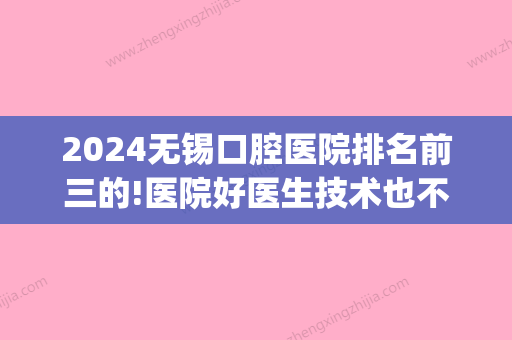 2024无锡口腔医院排名前三的!医院好医生技术也不错!(无锡口腔科比较好的医院)