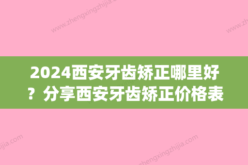 2024西安牙齿矫正哪里好？分享西安牙齿矫正价格表及收费标准!(西安矫正牙齿需要多少钱)