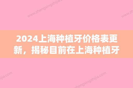 2024上海种植牙价格表更新，揭秘目前在上海种植牙多少钱一颗!(上海种植牙多少钱一颗2024)