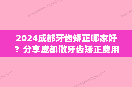 2024成都牙齿矫正哪家好？分享成都做牙齿矫正费用多少钱(成都矫正牙齿大概多少钱)