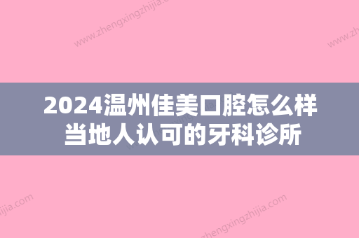 2024温州佳美口腔怎么样 当地人认可的牙科诊所