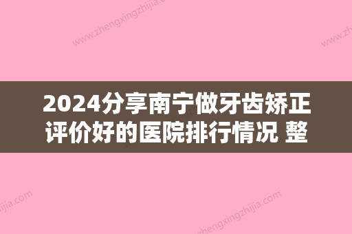 2024分享南宁做牙齿矫正评价好的医院排行情况 整牙就去这几家